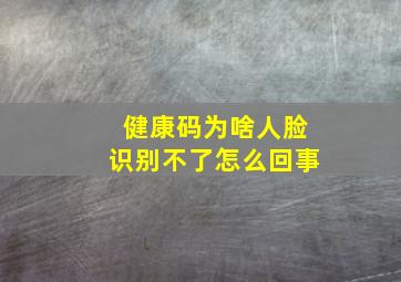 健康码为啥人脸识别不了怎么回事