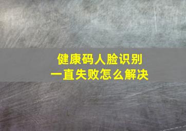 健康码人脸识别一直失败怎么解决