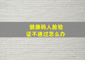 健康码人脸验证不通过怎么办