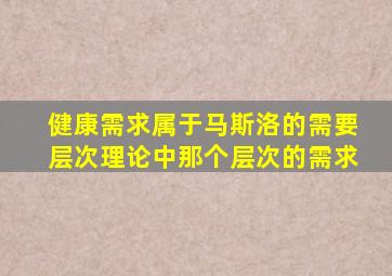 健康需求属于马斯洛的需要层次理论中那个层次的需求