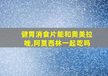 健胃消食片能和奥美拉唑,阿莫西林一起吃吗