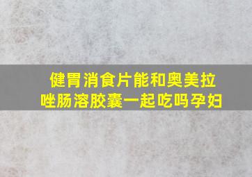 健胃消食片能和奥美拉唑肠溶胶囊一起吃吗孕妇