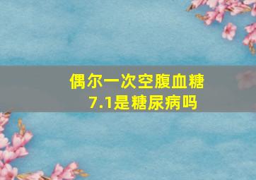 偶尔一次空腹血糖7.1是糖尿病吗