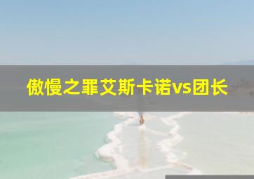 傲慢之罪艾斯卡诺vs团长