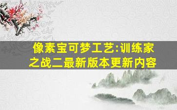 像素宝可梦工艺:训练家之战二最新版本更新内容