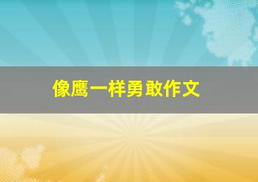 像鹰一样勇敢作文