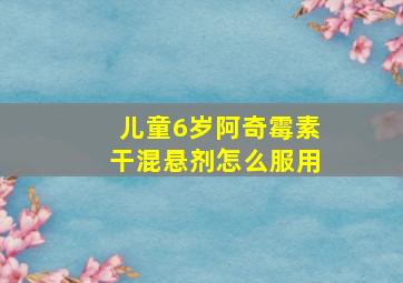 儿童6岁阿奇霉素干混悬剂怎么服用