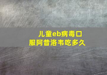 儿童eb病毒口服阿昔洛韦吃多久