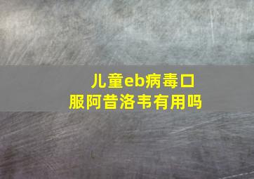 儿童eb病毒口服阿昔洛韦有用吗