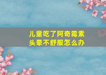 儿童吃了阿奇霉素头晕不舒服怎么办