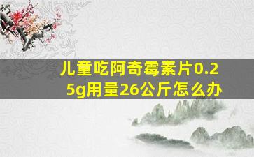 儿童吃阿奇霉素片0.25g用量26公斤怎么办