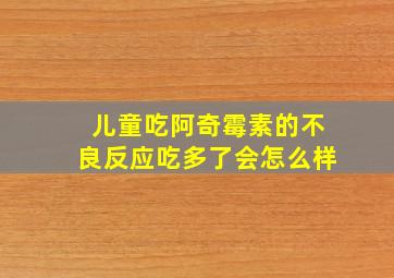 儿童吃阿奇霉素的不良反应吃多了会怎么样