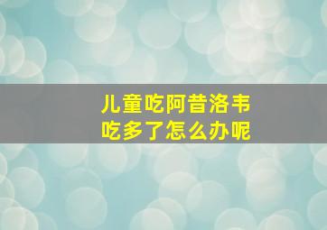 儿童吃阿昔洛韦吃多了怎么办呢