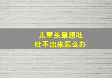 儿童头晕想吐吐不出来怎么办