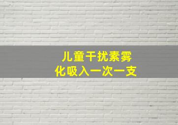 儿童干扰素雾化吸入一次一支