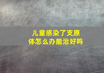 儿童感染了支原体怎么办能治好吗