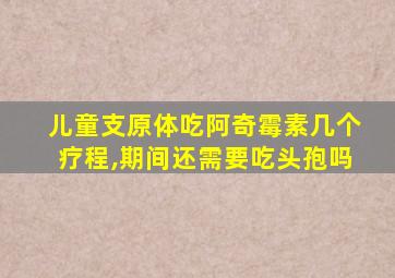 儿童支原体吃阿奇霉素几个疗程,期间还需要吃头孢吗