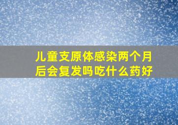 儿童支原体感染两个月后会复发吗吃什么药好