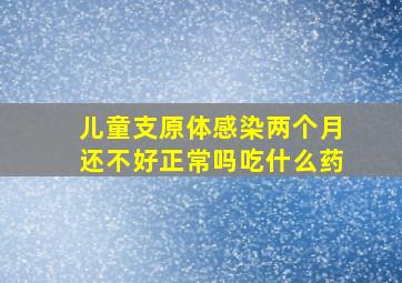 儿童支原体感染两个月还不好正常吗吃什么药