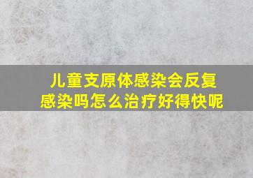 儿童支原体感染会反复感染吗怎么治疗好得快呢