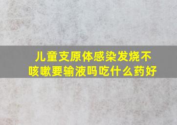 儿童支原体感染发烧不咳嗽要输液吗吃什么药好