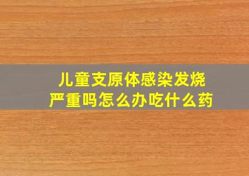 儿童支原体感染发烧严重吗怎么办吃什么药