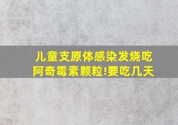 儿童支原体感染发烧吃阿奇霉素颗粒!要吃几天