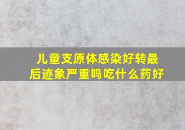 儿童支原体感染好转最后迹象严重吗吃什么药好