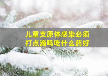 儿童支原体感染必须打点滴吗吃什么药好