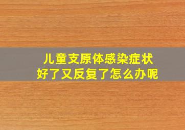 儿童支原体感染症状好了又反复了怎么办呢