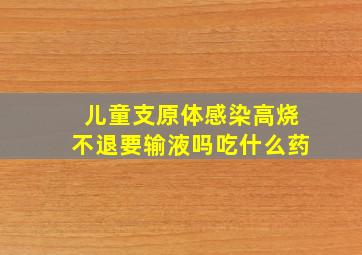 儿童支原体感染高烧不退要输液吗吃什么药