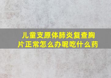 儿童支原体肺炎复查胸片正常怎么办呢吃什么药