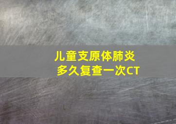 儿童支原体肺炎多久复查一次CT