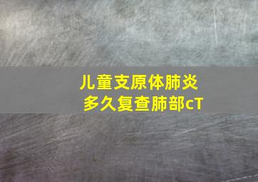 儿童支原体肺炎多久复查肺部cT