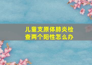 儿童支原体肺炎检查两个阳性怎么办