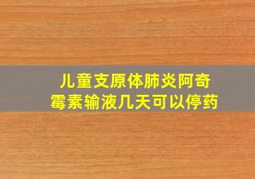 儿童支原体肺炎阿奇霉素输液几天可以停药