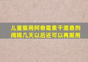 儿童服用阿奇霉素干混悬剂间隔几天以后还可以再服用