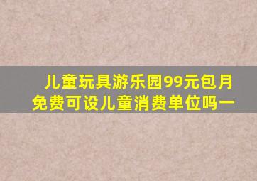 儿童玩具游乐园99元包月免费可设儿童消费单位吗一