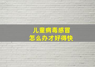 儿童病毒感冒怎么办才好得快