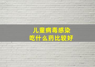 儿童病毒感染吃什么药比较好