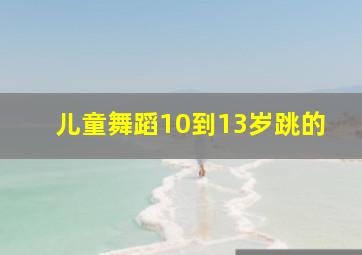 儿童舞蹈10到13岁跳的