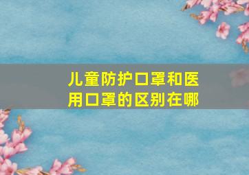 儿童防护口罩和医用口罩的区别在哪