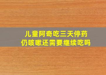 儿童阿奇吃三天停药仍咳嗽还需要继续吃吗