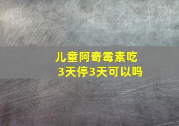 儿童阿奇霉素吃3天停3天可以吗