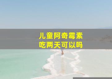 儿童阿奇霉素吃两天可以吗