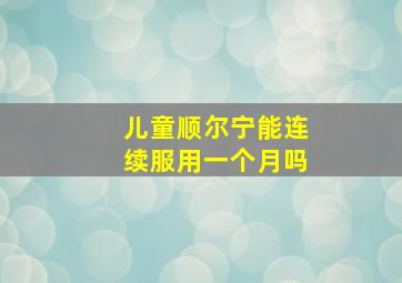 儿童顺尔宁能连续服用一个月吗