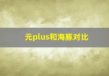 元plus和海豚对比