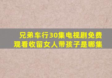 兄弟车行30集电视剧免费观看收留女人带孩子是哪集