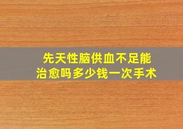 先天性脑供血不足能治愈吗多少钱一次手术