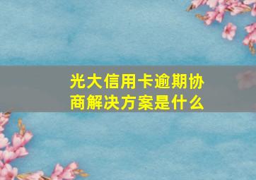 光大信用卡逾期协商解决方案是什么